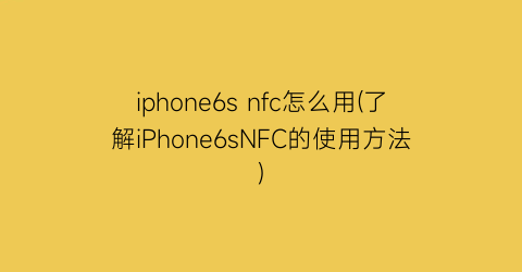iphone6snfc怎么用(了解iPhone6sNFC的使用方法)